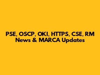 PSE, OSCP, OKI, HTTPS, CSE, RM News & MARCA Updates