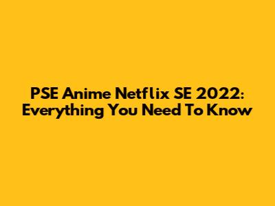 PSE Anime Netflix SE 2022: Everything You Need To Know