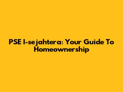 PSE I-sejahtera: Your Guide To Homeownership