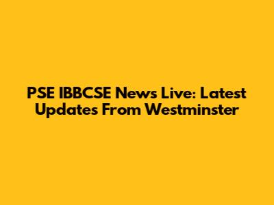 PSE IBBCSE News Live: Latest Updates From Westminster