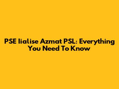 PSE Iialise Azmat PSL: Everything You Need To Know