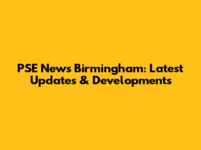 PSE News Birmingham: Latest Updates & Developments