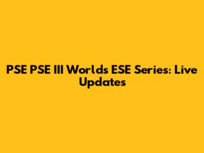 PSE PSE III Worlds ESE Series: Live Updates