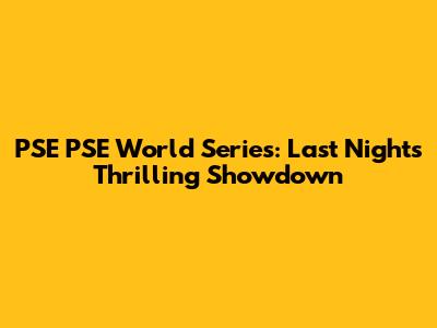PSE PSE World Series: Last Night's Thrilling Showdown