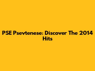 PSE Psevtenese: Discover The 2014 Hits