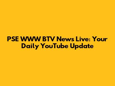 PSE WWW BTV News Live: Your Daily YouTube Update