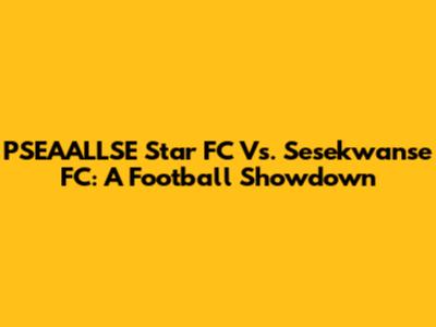 PSEAALLSE Star FC Vs. Sesekwanse FC: A Football Showdown