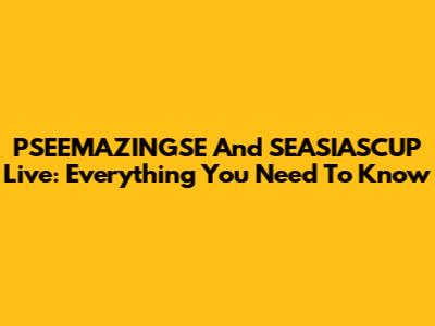 PSEEMAZINGSE And SEASIASCUP Live: Everything You Need To Know