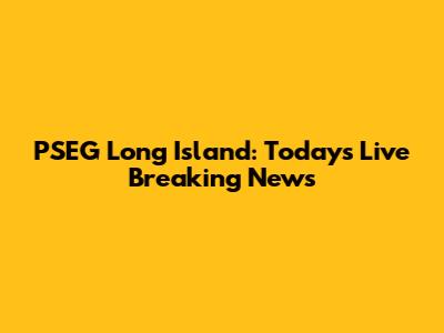 PSEG Long Island: Today's Live Breaking News