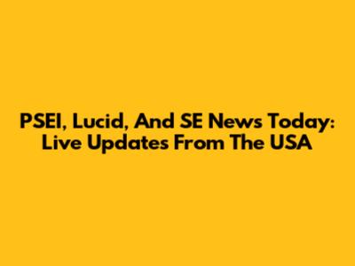 PSEI, Lucid, And SE News Today: Live Updates From The USA