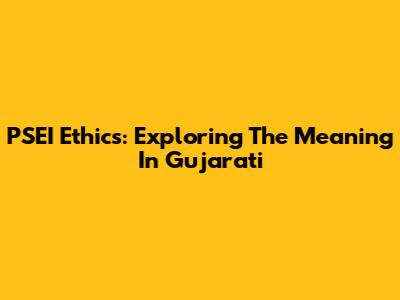 PSEI Ethics: Exploring The Meaning In Gujarati
