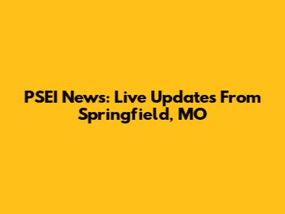 PSEI News: Live Updates From Springfield, MO