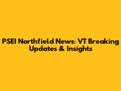 PSEI Northfield News: VT Breaking Updates & Insights