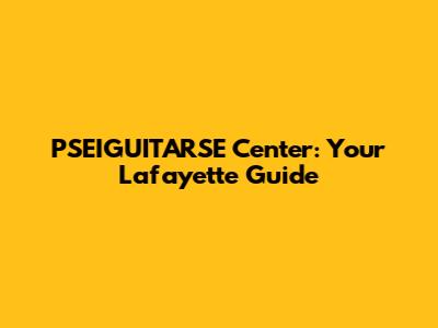 PSEIGUITARSE Center: Your Lafayette Guide