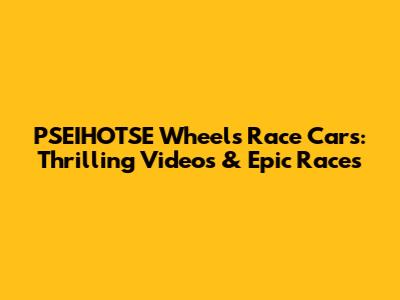 PSEIHOTSE Wheels Race Cars: Thrilling Videos & Epic Races