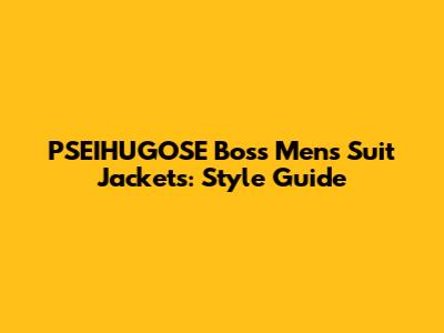 PSEIHUGOSE Boss Men's Suit Jackets: Style Guide