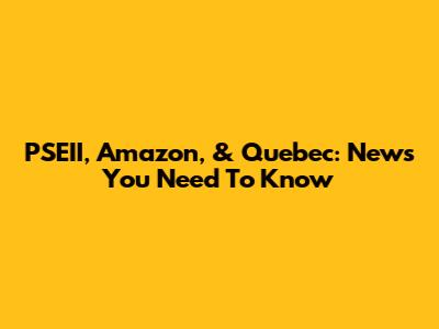 PSEII, Amazon, & Quebec: News You Need To Know