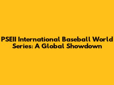 PSEII International Baseball World Series: A Global Showdown
