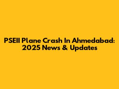 PSEII Plane Crash In Ahmedabad: 2025 News & Updates