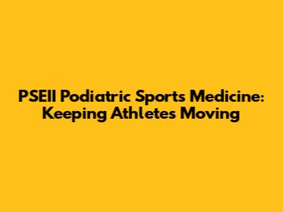 PSEII Podiatric Sports Medicine: Keeping Athletes Moving