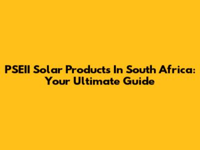 PSEII Solar Products In South Africa: Your Ultimate Guide