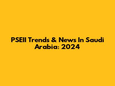 PSEII Trends & News In Saudi Arabia: 2024