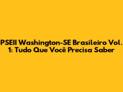 PSEII Washington-SE Brasileiro Vol. 1: Tudo Que Você Precisa Saber
