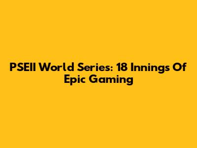 PSEII World Series: 18 Innings Of Epic Gaming