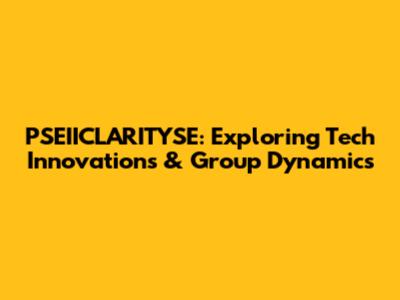 PSEIICLARITYSE: Exploring Tech Innovations & Group Dynamics