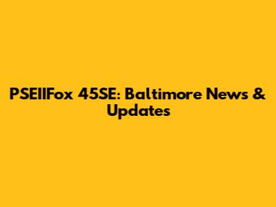 PSEIIFox 45SE: Baltimore News & Updates