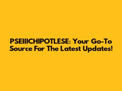 PSEIIICHIPOTLESE: Your Go-To Source For The Latest Updates!