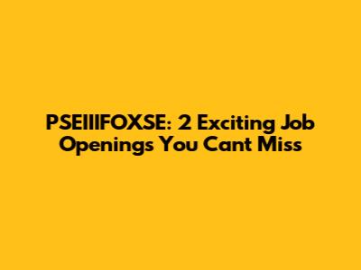 PSEIIIFOXSE: 2 Exciting Job Openings You Can't Miss