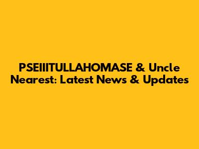 PSEIIITULLAHOMASE & Uncle Nearest: Latest News & Updates