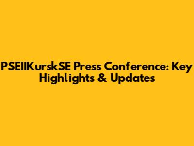 PSEIIKurskSE Press Conference: Key Highlights & Updates