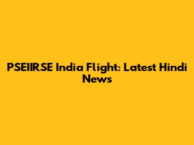 PSEIIRSE India Flight: Latest Hindi News