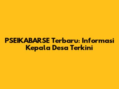 PSEIKABARSE Terbaru: Informasi Kepala Desa Terkini