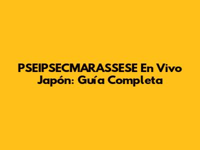 PSEIPSECMARASSESE En Vivo Japón: Guía Completa