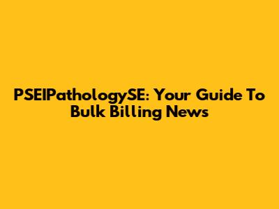 PSEIPathologySE: Your Guide To Bulk Billing News