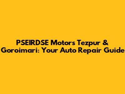 PSEIRDSE Motors Tezpur & Goroimari: Your Auto Repair Guide