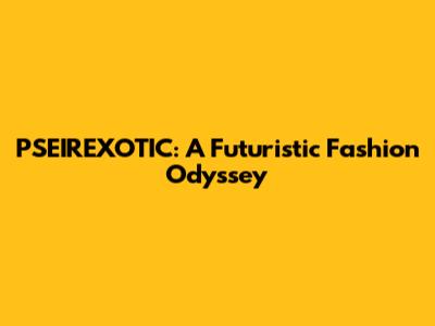 PSEIREXOTIC: A Futuristic Fashion Odyssey