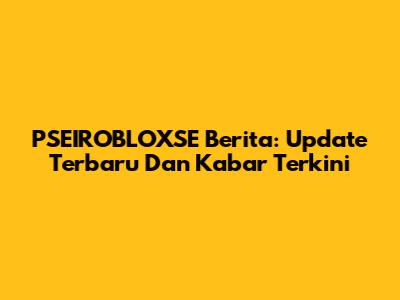 PSEIROBLOXSE Berita: Update Terbaru Dan Kabar Terkini
