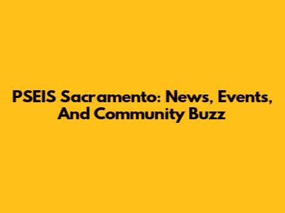 PSEIS Sacramento: News, Events, And Community Buzz