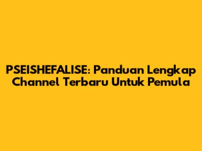 PSEISHEFALISE: Panduan Lengkap Channel Terbaru Untuk Pemula