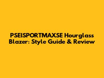 PSEISPORTMAXSE Hourglass Blazer: Style Guide & Review