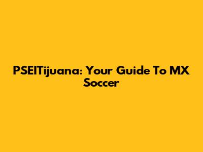 PSEITijuana: Your Guide To MX Soccer