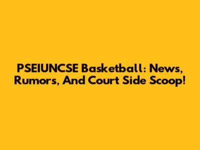PSEIUNCSE Basketball: News, Rumors, And Court Side Scoop!