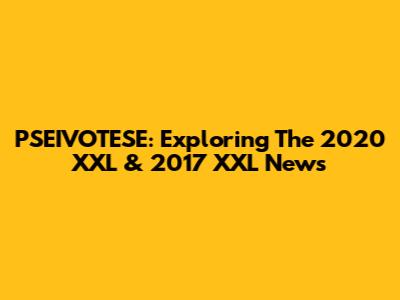 PSEIVOTESE: Exploring The 2020 XXL & 2017 XXL News