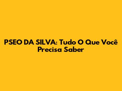 PSEO DA SILVA: Tudo O Que Você Precisa Saber