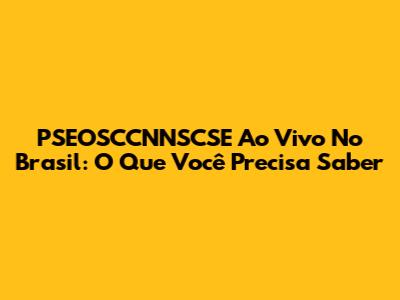 PSEOSCCNNSCSE Ao Vivo No Brasil: O Que Você Precisa Saber