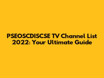 PSEOSCDISCSE TV Channel List 2022: Your Ultimate Guide